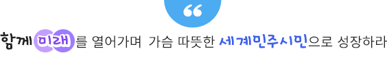 함께 미래를 열어가며 가슴 따뜻한 세계민주시민으로 성장하라