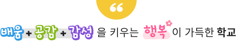 배움 공감 감성을 키우는  행복 이 가득한 학교